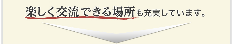 楽しく交流できる場所も充実しています。