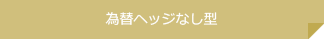 為替ヘッジなし型