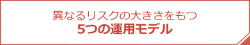 異なるリスクの大きさをもつ5つの運用モデル